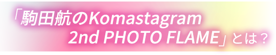 「駒田航のKomastagram 2nd PHOTO FLAME」とは？