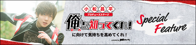 『小松昌平プロデュースステージ「俺を知ってくれ！」に向けて気持ちを高めてくれ！』イベント特集